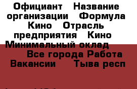 Официант › Название организации ­ Формула Кино › Отрасль предприятия ­ Кино › Минимальный оклад ­ 20 000 - Все города Работа » Вакансии   . Тыва респ.